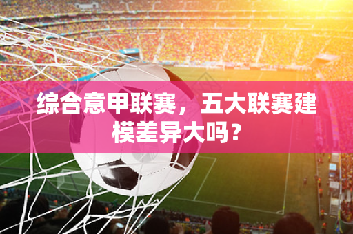 综合意甲联赛，五大联赛建模差异大吗？