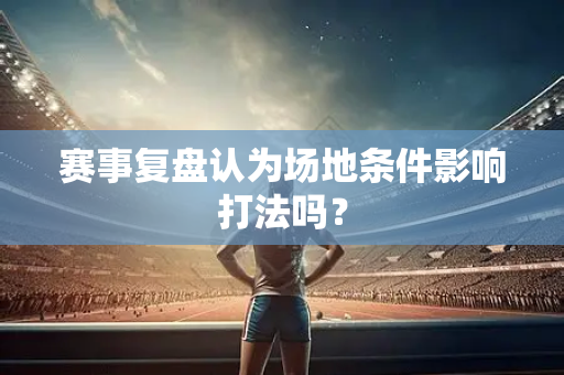 赛事复盘认为场地条件影响打法吗？