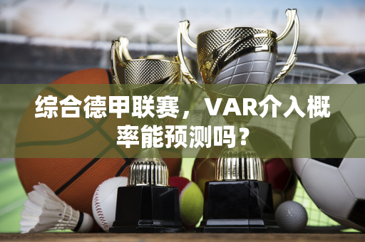 综合德甲联赛，VAR介入概率能预测吗？