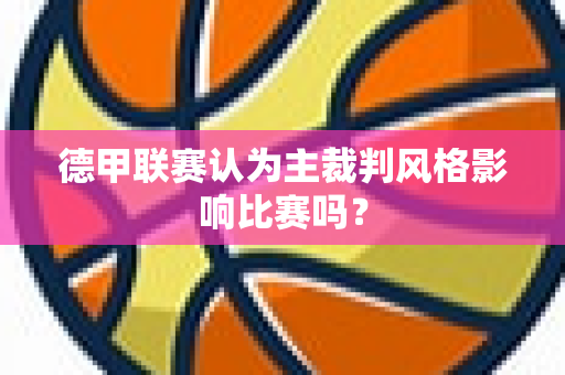 德甲联赛认为主裁判风格影响比赛吗？