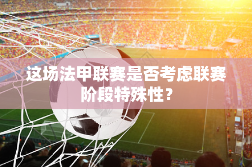 这场法甲联赛是否考虑联赛阶段特殊性？