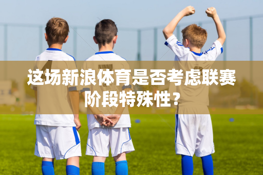 这场新浪体育是否考虑联赛阶段特殊性？