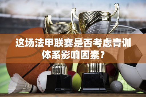 这场法甲联赛是否考虑青训体系影响因素？