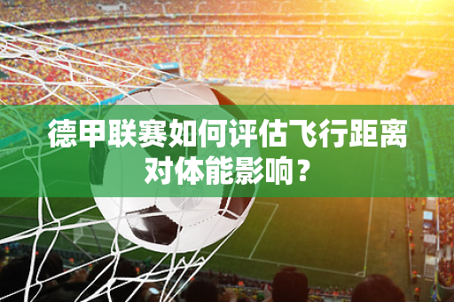 德甲联赛如何评估飞行距离对体能影响？