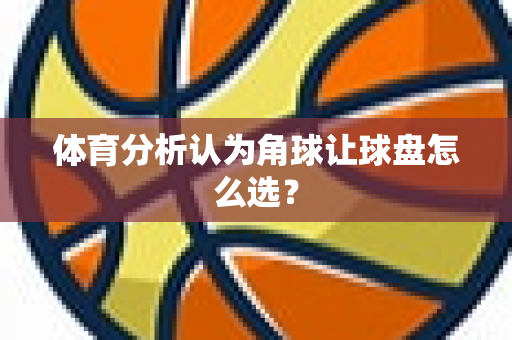 体育分析认为角球让球盘怎么选？