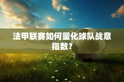 法甲联赛如何量化球队战意指数？