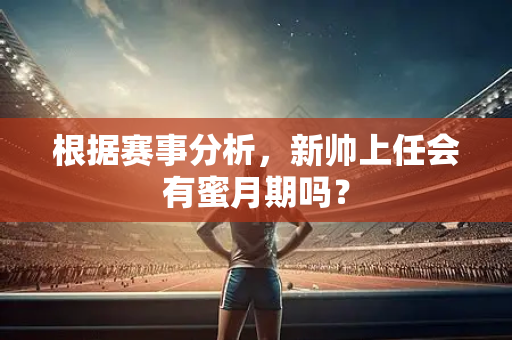 根据赛事分析，新帅上任会有蜜月期吗？