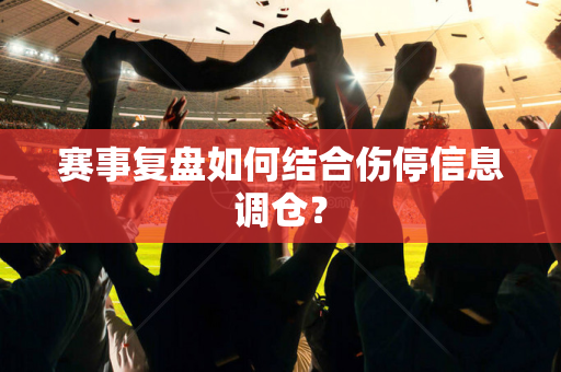 赛事复盘如何结合伤停信息调仓？
