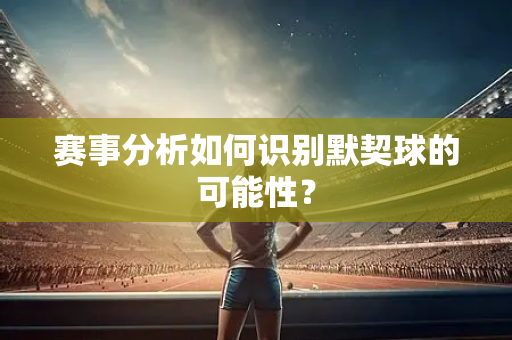赛事分析如何识别默契球的可能性？