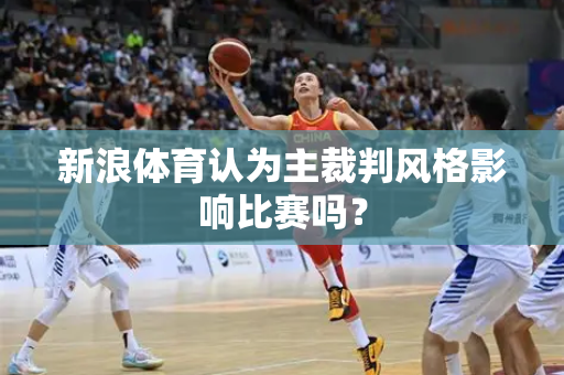 新浪体育认为主裁判风格影响比赛吗？