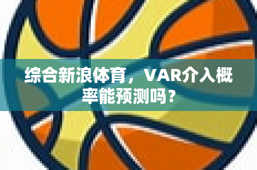 综合新浪体育，VAR介入概率能预测吗？