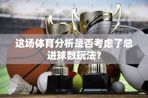这场体育分析是否考虑了总进球数玩法？