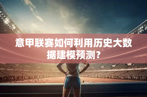 意甲联赛如何利用历史大数据建模预测？