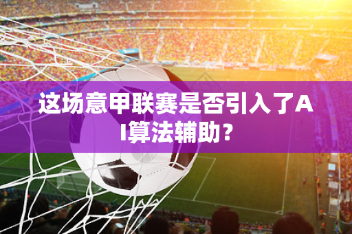 这场意甲联赛是否引入了AI算法辅助？