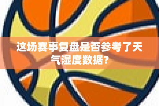 这场赛事复盘是否参考了天气湿度数据？