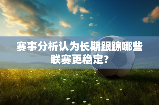 赛事分析认为长期跟踪哪些联赛更稳定？