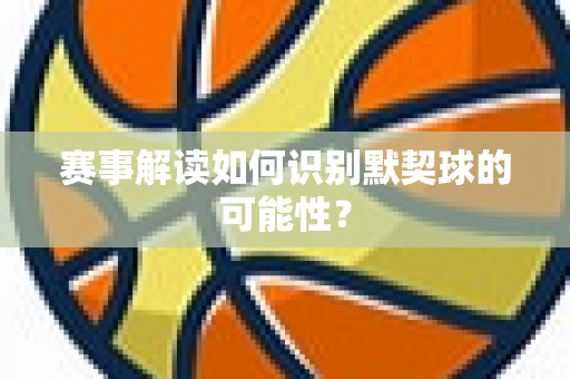 赛事解读如何识别默契球的可能性？