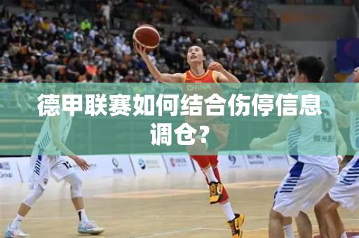 德甲联赛如何结合伤停信息调仓？