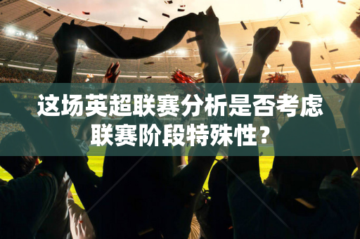 这场英超联赛分析是否考虑联赛阶段特殊性？