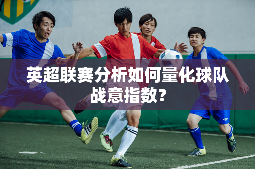 英超联赛分析如何量化球队战意指数？