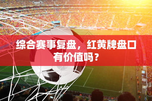 综合赛事复盘，红黄牌盘口有价值吗？