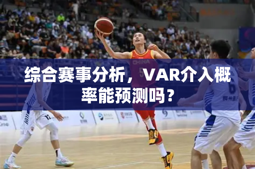 综合赛事分析，VAR介入概率能预测吗？