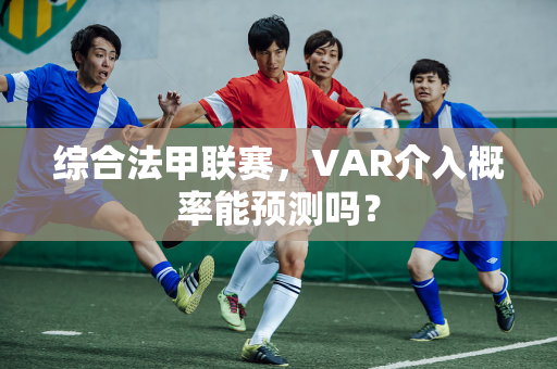 综合法甲联赛，VAR介入概率能预测吗？