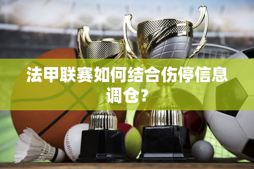 法甲联赛如何结合伤停信息调仓？