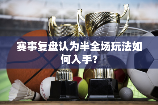 赛事复盘认为半全场玩法如何入手？