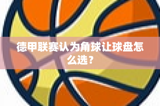 德甲联赛认为角球让球盘怎么选？