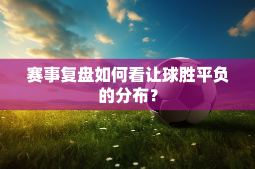 赛事复盘如何看让球胜平负的分布？