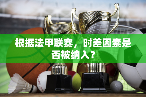 根据法甲联赛，时差因素是否被纳入？