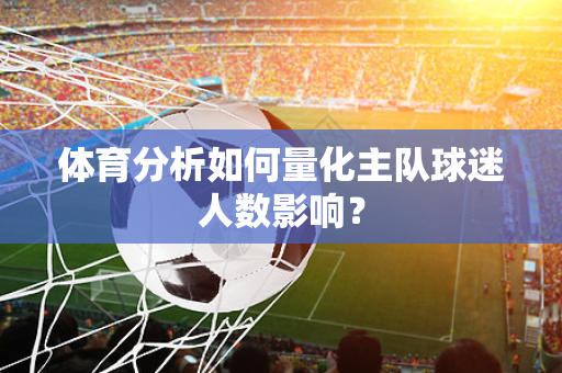 体育分析如何量化主队球迷人数影响？