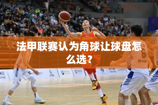 法甲联赛认为角球让球盘怎么选？