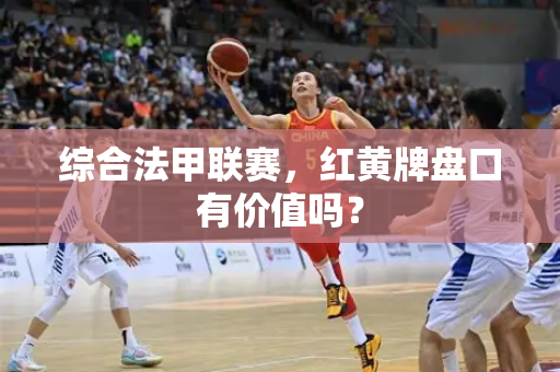 综合法甲联赛，红黄牌盘口有价值吗？