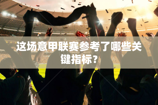 这场意甲联赛参考了哪些关键指标？