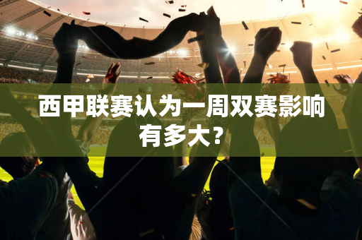 西甲联赛认为一周双赛影响有多大？