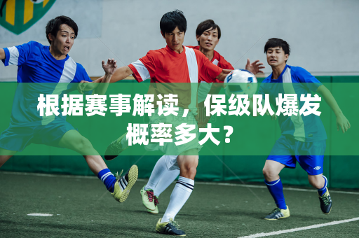 根据赛事解读，保级队爆发概率多大？