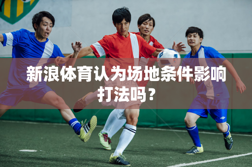 新浪体育认为场地条件影响打法吗？