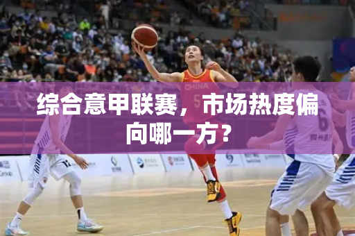 综合意甲联赛，市场热度偏向哪一方？