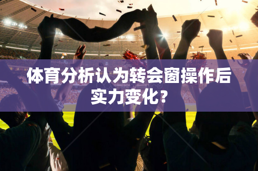 体育分析认为转会窗操作后实力变化？