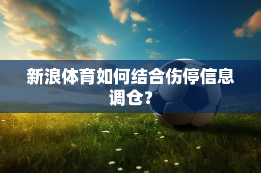 新浪体育如何结合伤停信息调仓？