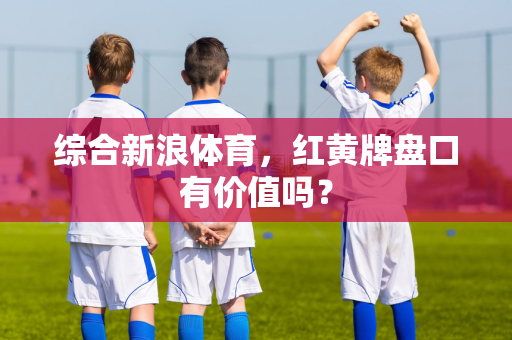 综合新浪体育，红黄牌盘口有价值吗？