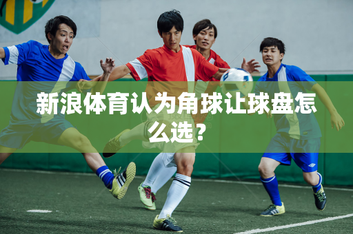 新浪体育认为角球让球盘怎么选？