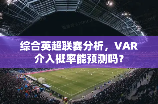 综合英超联赛分析，VAR介入概率能预测吗？