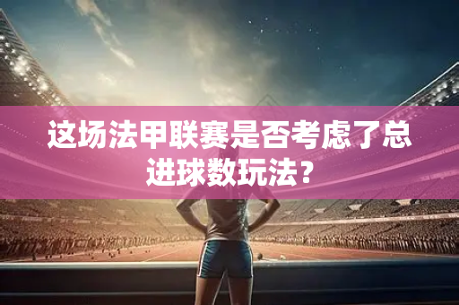 这场法甲联赛是否考虑了总进球数玩法？
