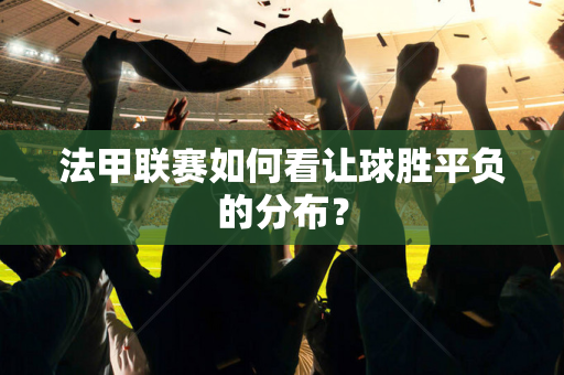 法甲联赛如何看让球胜平负的分布？