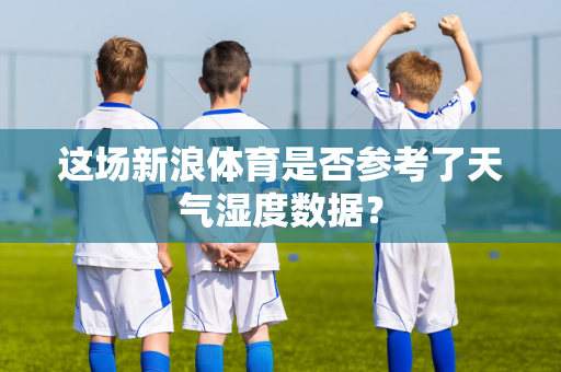 这场新浪体育是否参考了天气湿度数据？