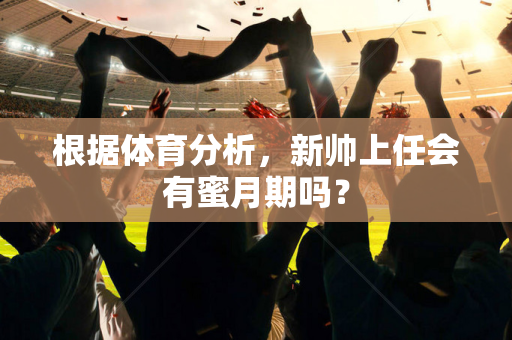 根据体育分析，新帅上任会有蜜月期吗？