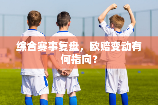 综合赛事复盘，欧赔变动有何指向？